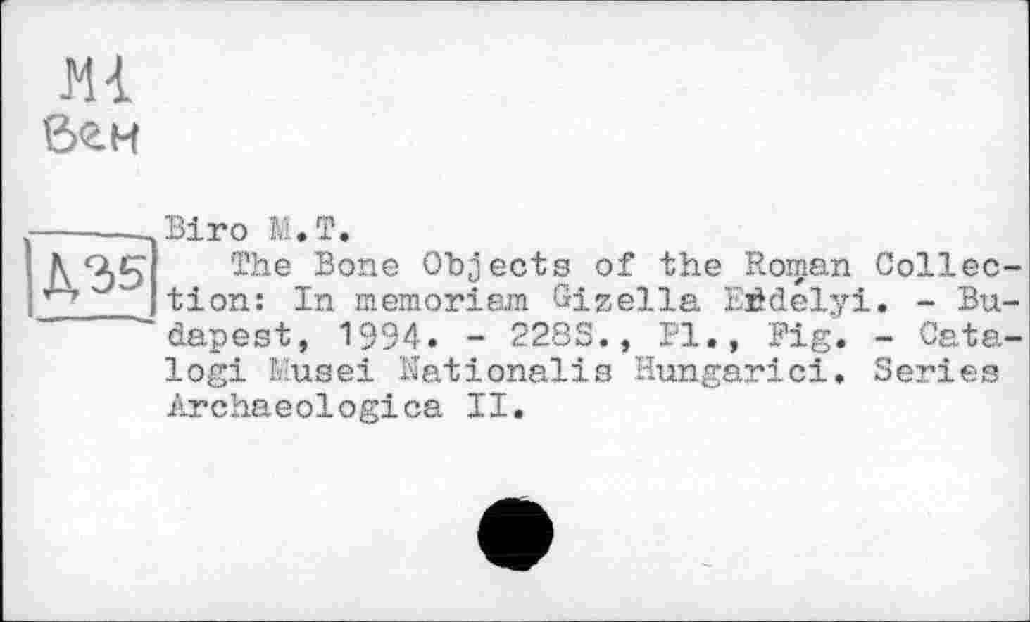 ﻿Д35
6«. H
Biro МЛ.
The Bone Objects of the Roman Collec tion: In memoriam Gizella EÉdelyi. - Bu dapest, 1994. - 2283., Pl., Fig. - Cata logi Musei Nationalis Hungarici. Series Archaeologies II.